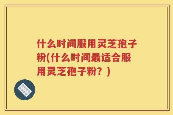 什么时间服用灵芝孢子粉(什么时间最适合服用灵芝孢子粉？)