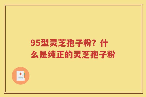 95型灵芝孢子粉？什么是纯正的灵芝孢子粉