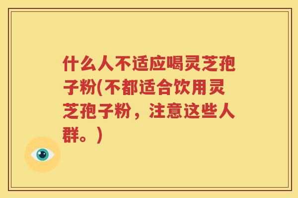 什么人不适应喝灵芝孢子粉(不都适合饮用灵芝孢子粉，注意这些人群。)