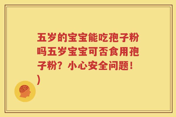 五岁的宝宝能吃孢子粉吗五岁宝宝可否食用孢子粉？小心安全问题！)