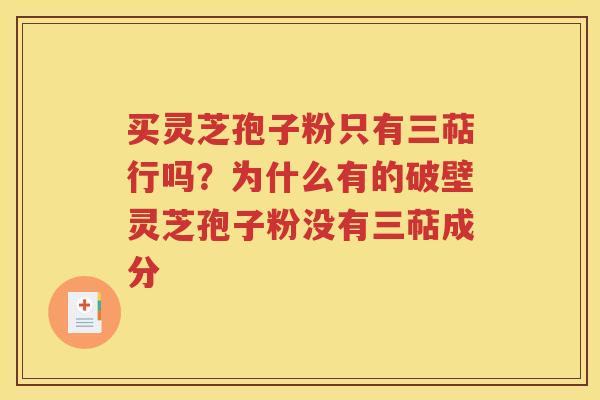 买灵芝孢子粉只有三萜行吗？为什么有的破壁灵芝孢子粉没有三萜成分