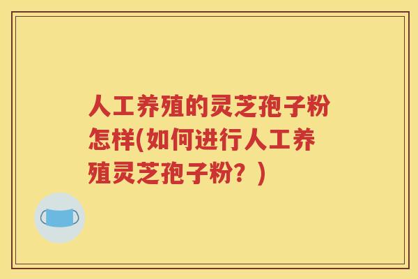 人工养殖的灵芝孢子粉怎样(如何进行人工养殖灵芝孢子粉？)
