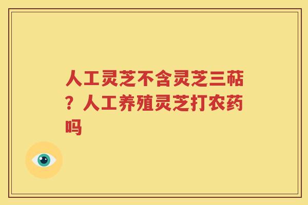 人工灵芝不含灵芝三萜？人工养殖灵芝打农药吗