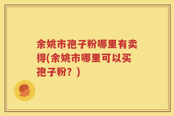 余姚市孢子粉哪里有卖得(余姚市哪里可以买孢子粉？)