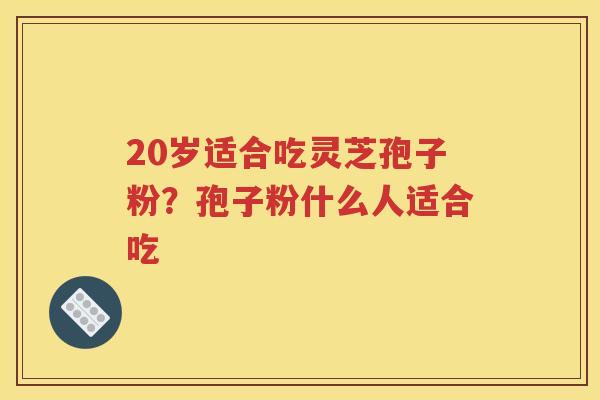 20岁适合吃灵芝孢子粉？孢子粉什么人适合吃