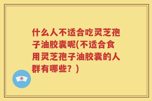 什么人不适合吃灵芝孢子油胶囊呢(不适合食用灵芝孢子油胶囊的人群有哪些？)