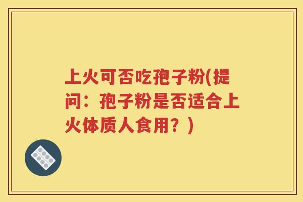 上火可否吃孢子粉(提问：孢子粉是否适合上火体质人食用？)
