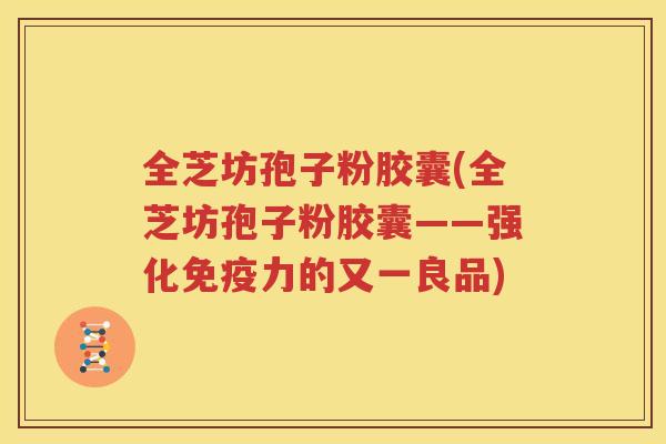 全芝坊孢子粉胶囊(全芝坊孢子粉胶囊——强化免疫力的又一良品)
