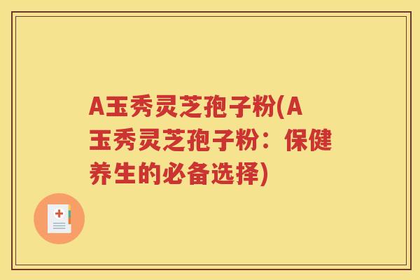 A玉秀灵芝孢子粉(A玉秀灵芝孢子粉：保健养生的必备选择)