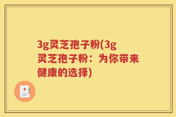 3g灵芝孢子粉(3g灵芝孢子粉：为你带来健康的选择)
