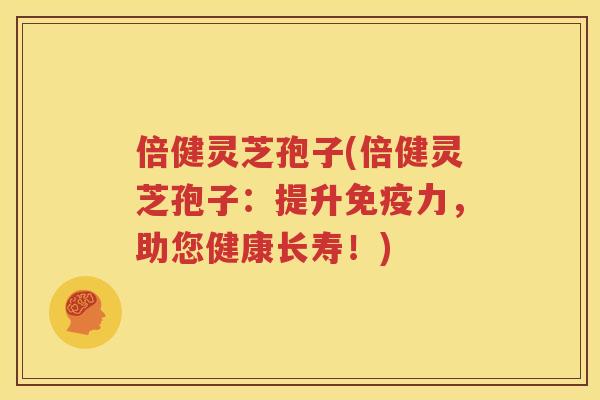 倍健灵芝孢子(倍健灵芝孢子：提升免疫力，助您健康长寿！)