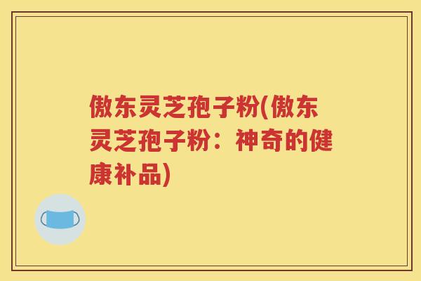 傲东灵芝孢子粉(傲东灵芝孢子粉：神奇的健康补品)