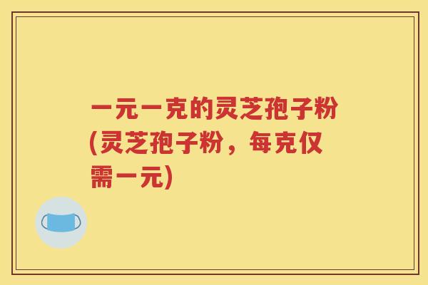 一元一克的灵芝孢子粉(灵芝孢子粉，每克仅需一元)