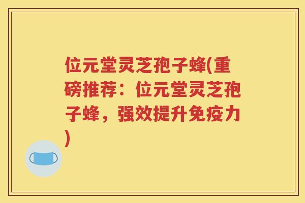 位元堂灵芝孢子蜂(重磅推荐：位元堂灵芝孢子蜂，强效提升免疫力)