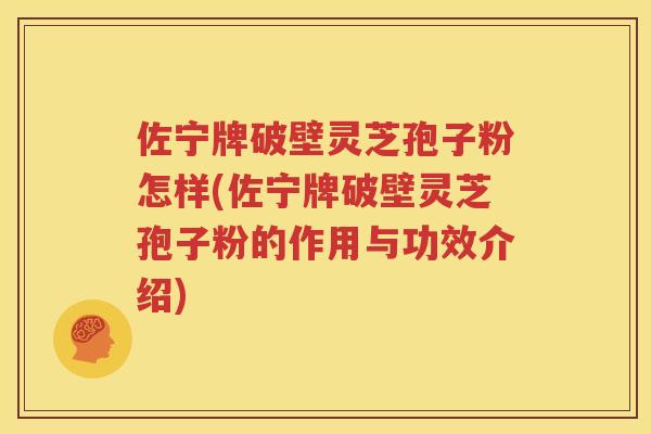佐宁牌破壁灵芝孢子粉怎样(佐宁牌破壁灵芝孢子粉的作用与功效介绍)