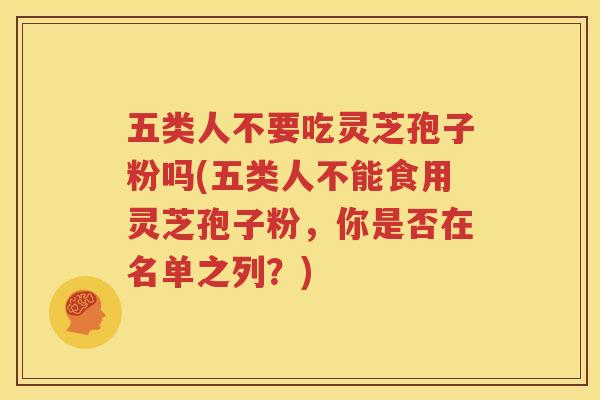 五类人不要吃灵芝孢子粉吗(五类人不能食用灵芝孢子粉，你是否在名单之列？)