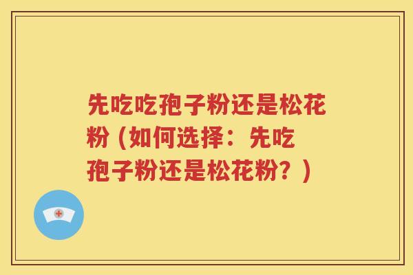 先吃吃孢子粉还是松花粉 (如何选择：先吃孢子粉还是松花粉？)