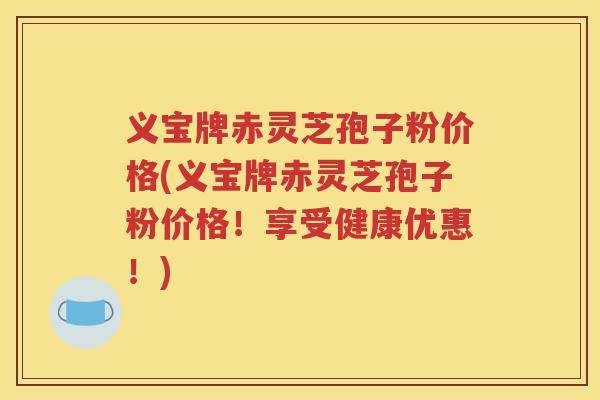 义宝牌赤灵芝孢子粉价格(义宝牌赤灵芝孢子粉价格！享受健康优惠！)