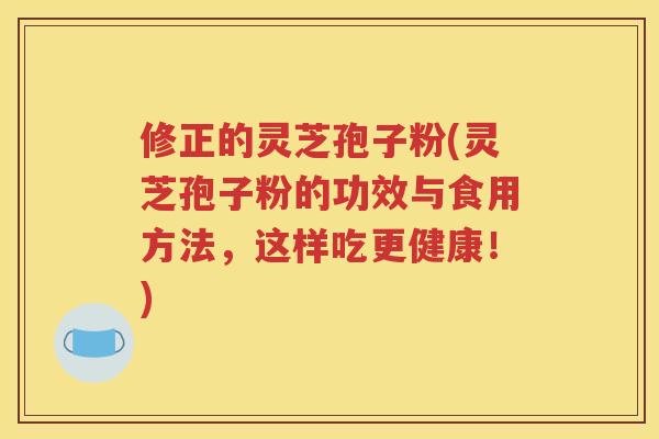 修正的灵芝孢子粉(灵芝孢子粉的功效与食用方法，这样吃更健康！)