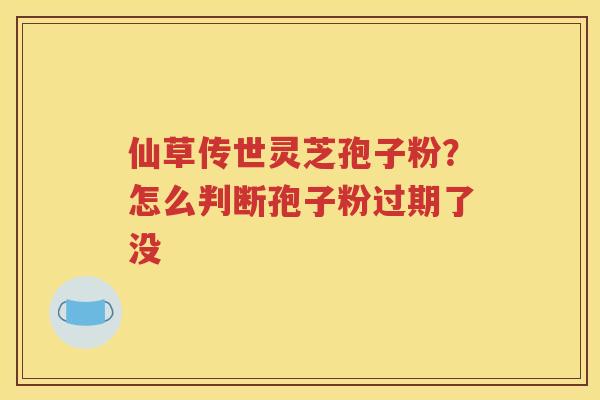 仙草传世灵芝孢子粉？怎么判断孢子粉过期了没