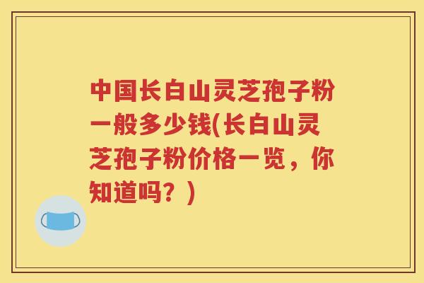 中国长白山灵芝孢子粉一般多少钱(长白山灵芝孢子粉价格一览，你知道吗？)