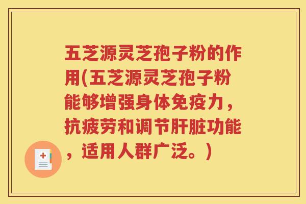 五芝源灵芝孢子粉的作用(五芝源灵芝孢子粉能够增强身体免疫力，抗疲劳和调节肝脏功能，适用人群广泛。)