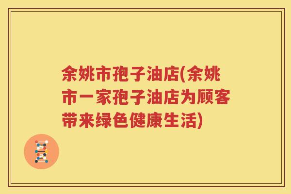 余姚市孢子油店(余姚市一家孢子油店为顾客带来绿色健康生活)