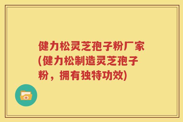 健力松灵芝孢子粉厂家(健力松制造灵芝孢子粉，拥有独特功效)