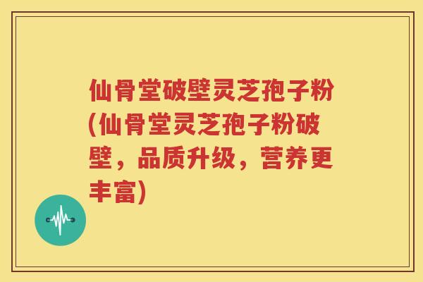 仙骨堂破壁灵芝孢子粉(仙骨堂灵芝孢子粉破壁，品质升级，营养更丰富)