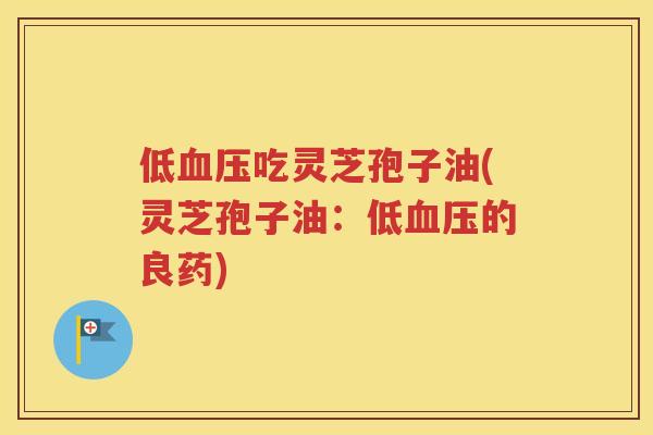 低血压吃灵芝孢子油(灵芝孢子油：低血压的良药)