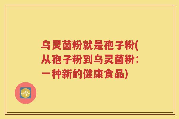 乌灵菌粉就是孢子粉(从孢子粉到乌灵菌粉：一种新的健康食品)