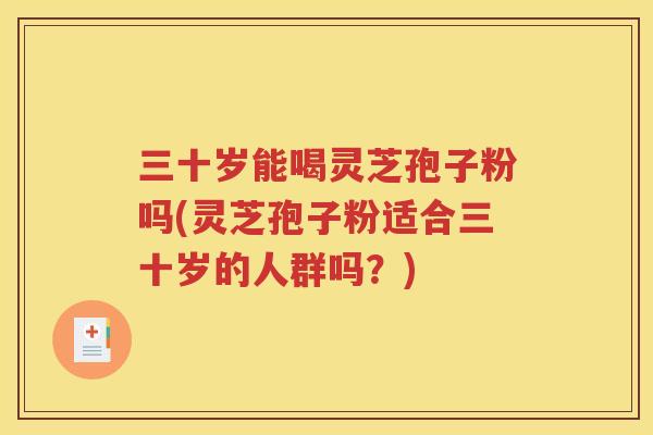 三十岁能喝灵芝孢子粉吗(灵芝孢子粉适合三十岁的人群吗？)