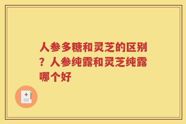 人参多糖和灵芝的区别？人参纯露和灵芝纯露哪个好