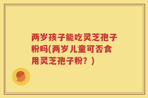 两岁孩子能吃灵芝孢子粉吗(两岁儿童可否食用灵芝孢子粉？)