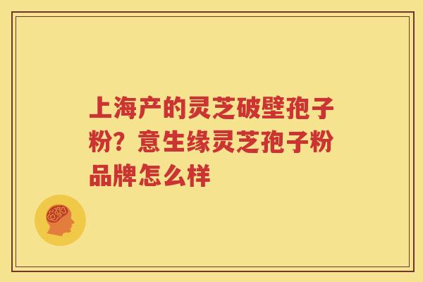 上海产的灵芝破壁孢子粉？意生缘灵芝孢子粉品牌怎么样