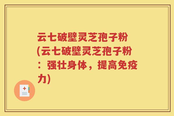 云七破壁灵芝孢子粉 (云七破壁灵芝孢子粉：强壮身体，提高免疫力)
