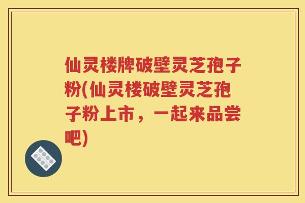 仙灵楼牌破壁灵芝孢子粉(仙灵楼破壁灵芝孢子粉上市，一起来品尝吧)