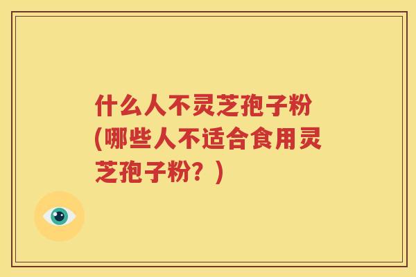 什么人不灵芝孢子粉 (哪些人不适合食用灵芝孢子粉？)