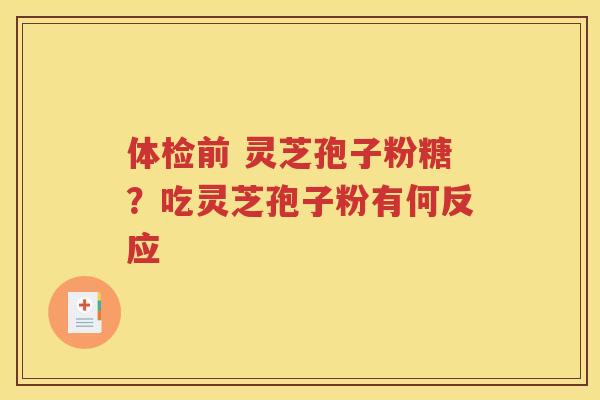 体检前 灵芝孢子粉糖？吃灵芝孢子粉有何反应