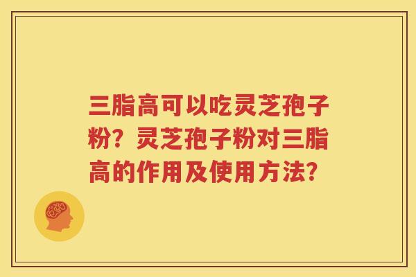 三脂高可以吃灵芝孢子粉？灵芝孢子粉对三脂高的作用及使用方法？
