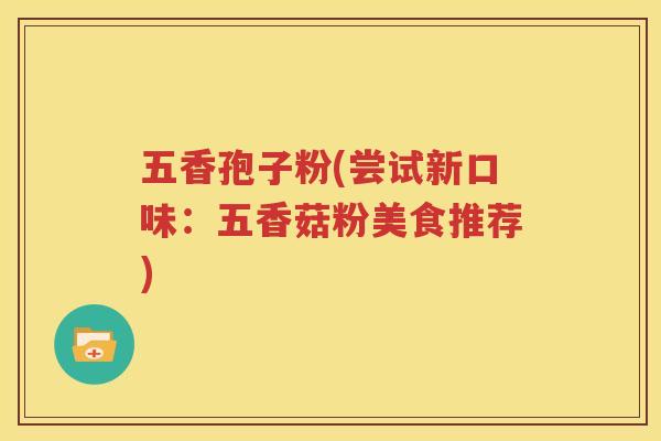 五香孢子粉(尝试新口味：五香菇粉美食推荐)