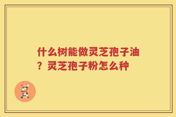 什么树能做灵芝孢子油？灵芝孢子粉怎么种