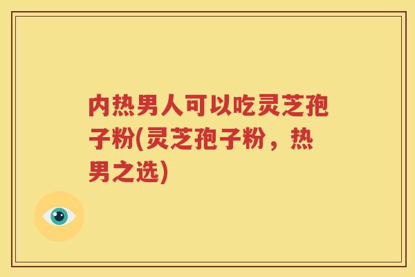 内热男人可以吃灵芝孢子粉(灵芝孢子粉，热男之选)