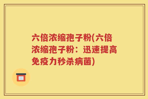 六倍浓缩孢子粉(六倍浓缩孢子粉：迅速提高免疫力秒杀病菌)