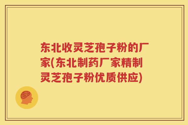 东北收灵芝孢子粉的厂家(东北制药厂家精制灵芝孢子粉优质供应)