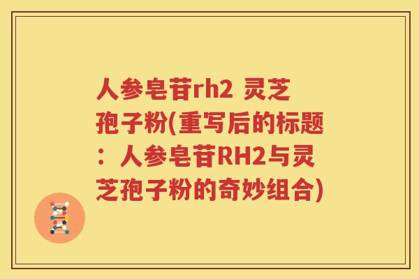 人参皂苷rh2 灵芝孢子粉(重写后的标题：人参皂苷RH2与灵芝孢子粉的奇妙组合)