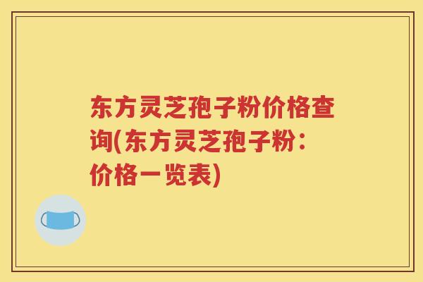 东方灵芝孢子粉价格查询(东方灵芝孢子粉：价格一览表)