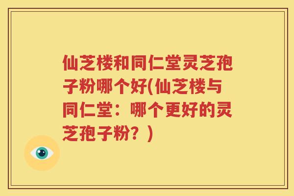 仙芝楼和同仁堂灵芝孢子粉哪个好(仙芝楼与同仁堂：哪个更好的灵芝孢子粉？)
