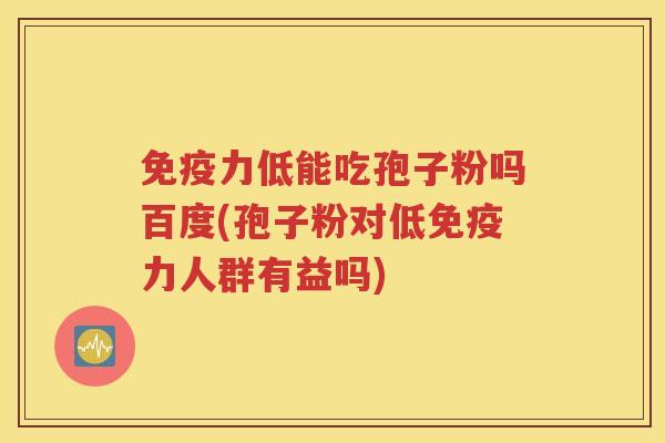 免疫力低能吃孢子粉吗百度(孢子粉对低免疫力人群有益吗)