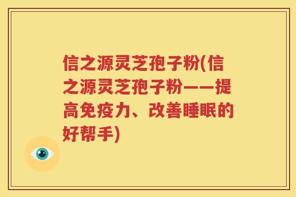 信之源灵芝孢子粉(信之源灵芝孢子粉——提高免疫力、改善睡眠的好帮手)